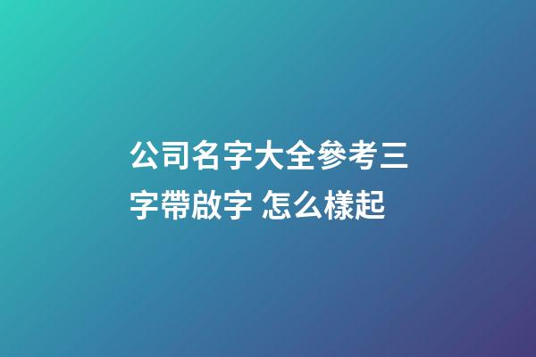 公司名字大全參考三字帶啟字 怎么樣起-第1張-公司起名-玄機派
